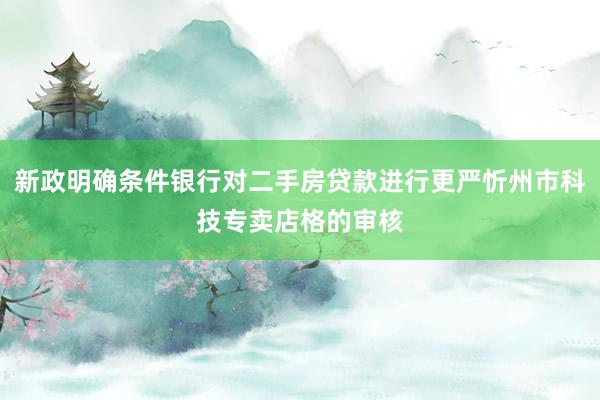 新政明确条件银行对二手房贷款进行更严忻州市科技专卖店格的审核