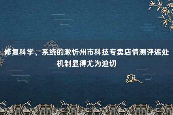 修复科学、系统的激忻州市科技专卖店情测评惩处机制显得尤为迫切