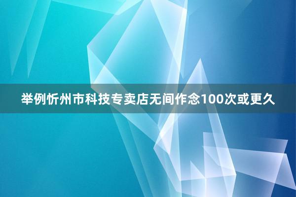 举例忻州市科技专卖店无间作念100次或更久