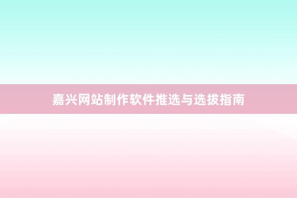 嘉兴网站制作软件推选与选拔指南