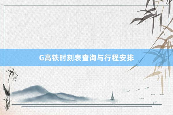G高铁时刻表查询与行程安排