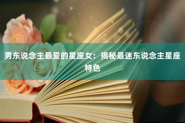 男东说念主最爱的星座女：揭秘最迷东说念主星座特色