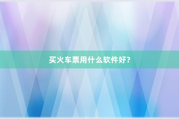 买火车票用什么软件好？
