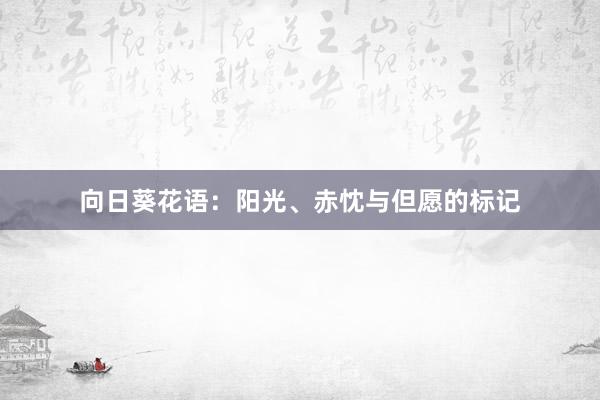 向日葵花语:阳光、赤忱与但愿的标记