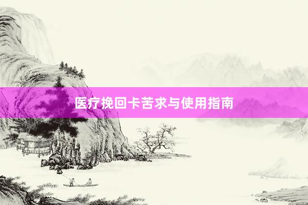 医疗挽回卡苦求与使用指南
