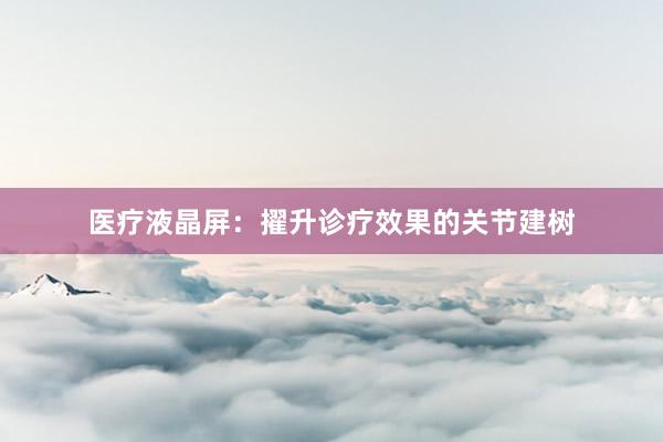 医疗液晶屏：擢升诊疗效果的关节建树
