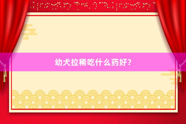 幼犬拉稀吃什么药好？