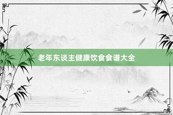 老年东谈主健康饮食食谱大全