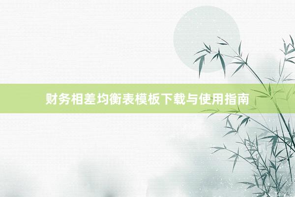 财务相差均衡表模板下载与使用指南